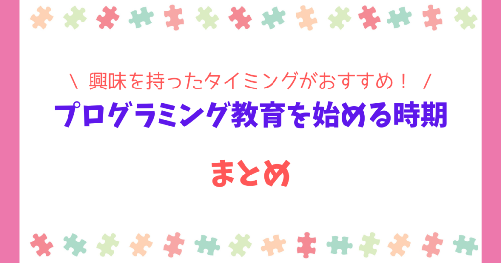 まとめ|プログラミング教育が「早すぎる」は思い込み!何歳からでも興味を持ったらスタートしよう!