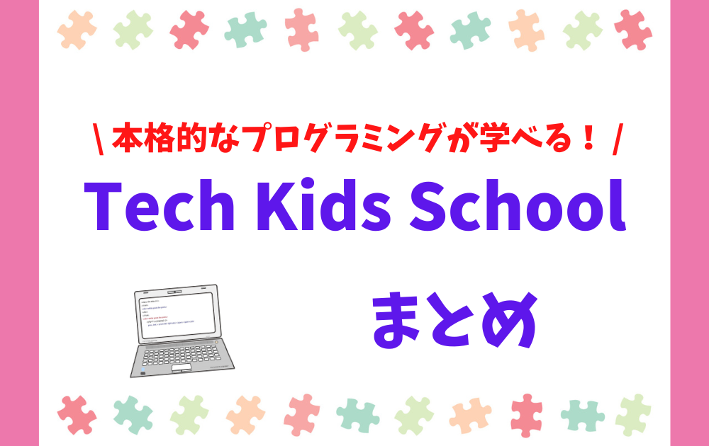 まとめ｜Tech Kids School（テックキッズスクール）は本格的なプログラミングスキルを学べます！